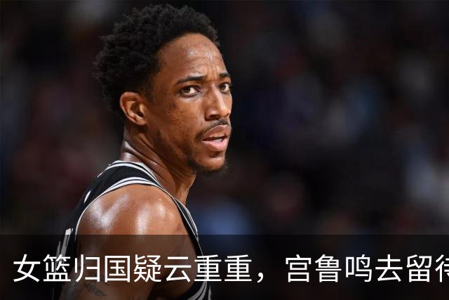 女篮归国疑云重重，宫鲁鸣去留待考量