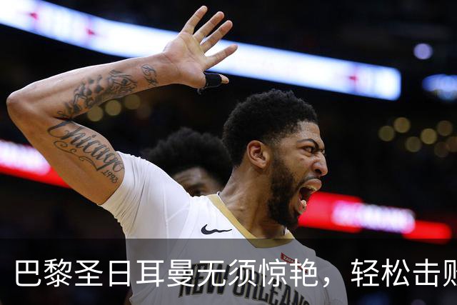 巴黎圣日耳曼无须惊艳，轻松击败巴萨夺得优势